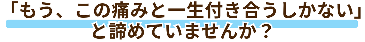 「もう、この痛みと一生付き合うしかない」と諦めていませんか？